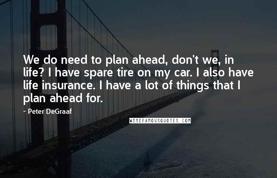 Peter DeGraaf Quotes: We do need to plan ahead, don't we, in life? I have spare tire on my car. I also have life insurance. I have a lot of things that I plan ahead for.