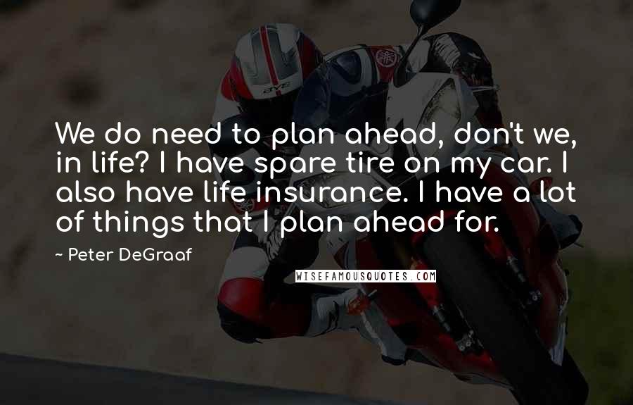 Peter DeGraaf Quotes: We do need to plan ahead, don't we, in life? I have spare tire on my car. I also have life insurance. I have a lot of things that I plan ahead for.