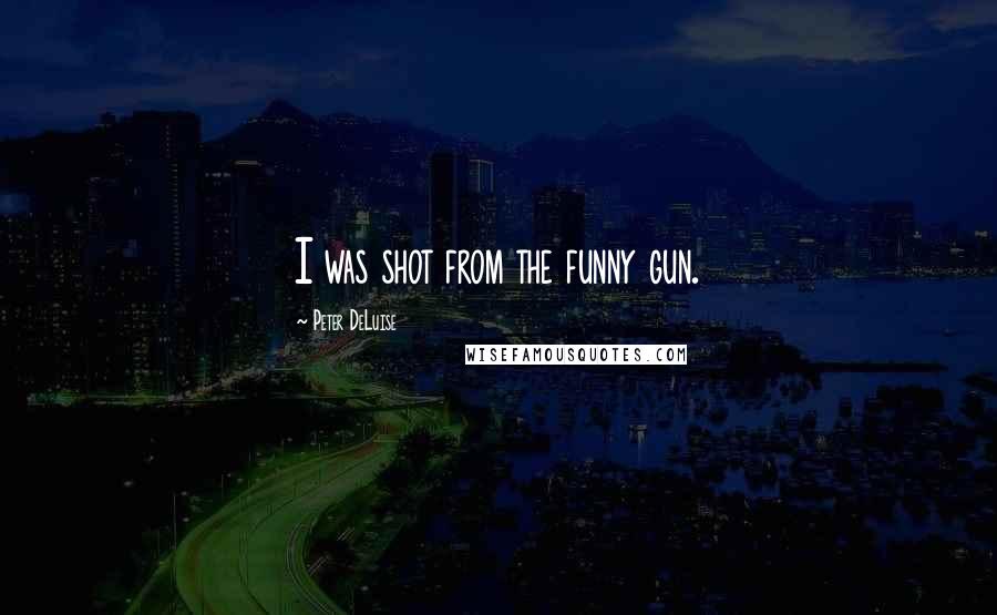 Peter DeLuise Quotes: I was shot from the funny gun.