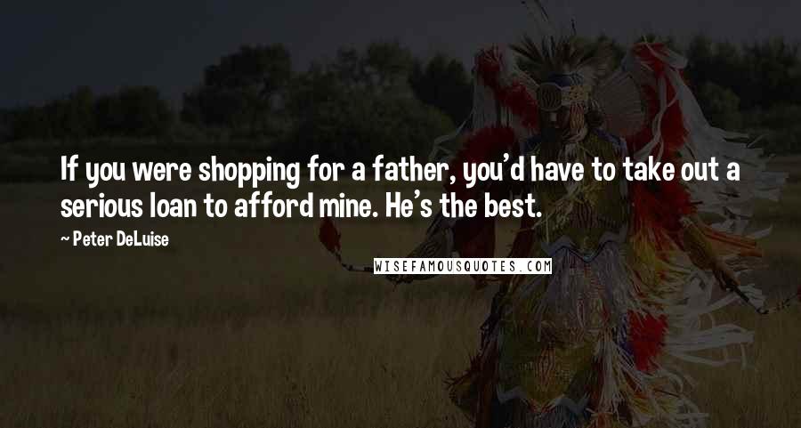 Peter DeLuise Quotes: If you were shopping for a father, you'd have to take out a serious loan to afford mine. He's the best.