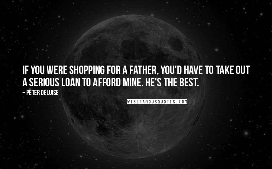 Peter DeLuise Quotes: If you were shopping for a father, you'd have to take out a serious loan to afford mine. He's the best.