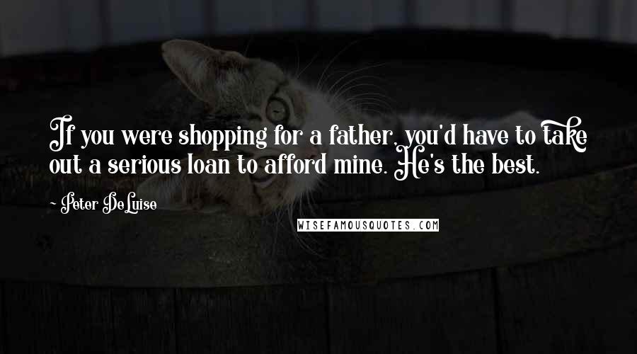 Peter DeLuise Quotes: If you were shopping for a father, you'd have to take out a serious loan to afford mine. He's the best.