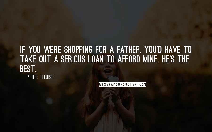 Peter DeLuise Quotes: If you were shopping for a father, you'd have to take out a serious loan to afford mine. He's the best.