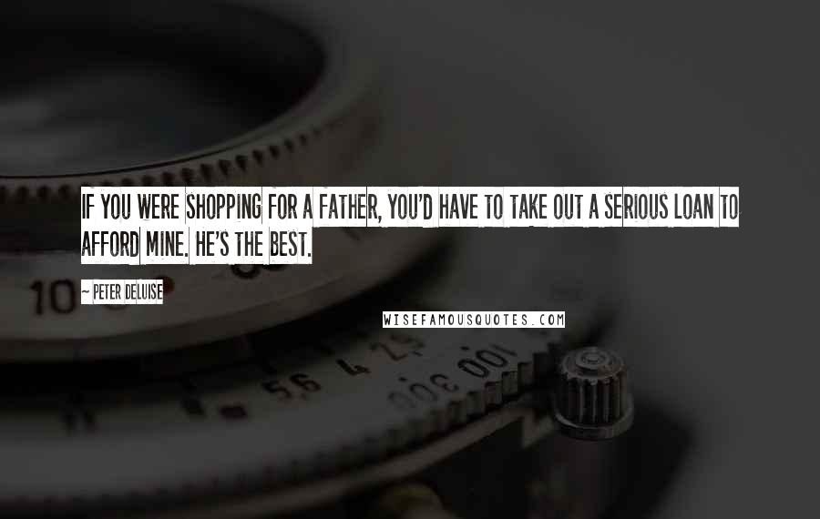 Peter DeLuise Quotes: If you were shopping for a father, you'd have to take out a serious loan to afford mine. He's the best.