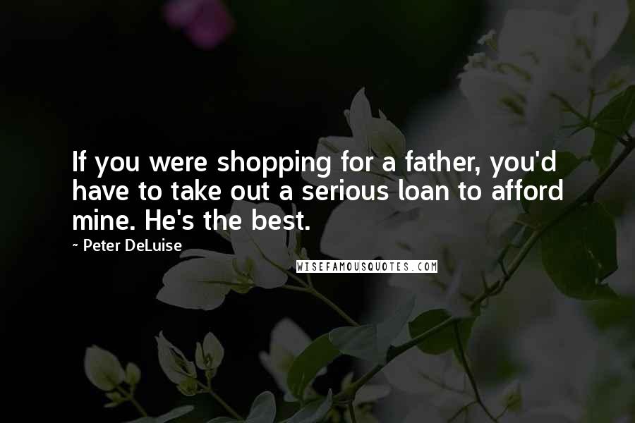 Peter DeLuise Quotes: If you were shopping for a father, you'd have to take out a serious loan to afford mine. He's the best.