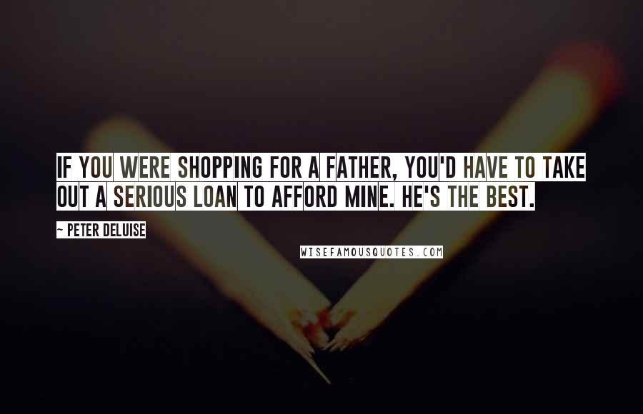 Peter DeLuise Quotes: If you were shopping for a father, you'd have to take out a serious loan to afford mine. He's the best.