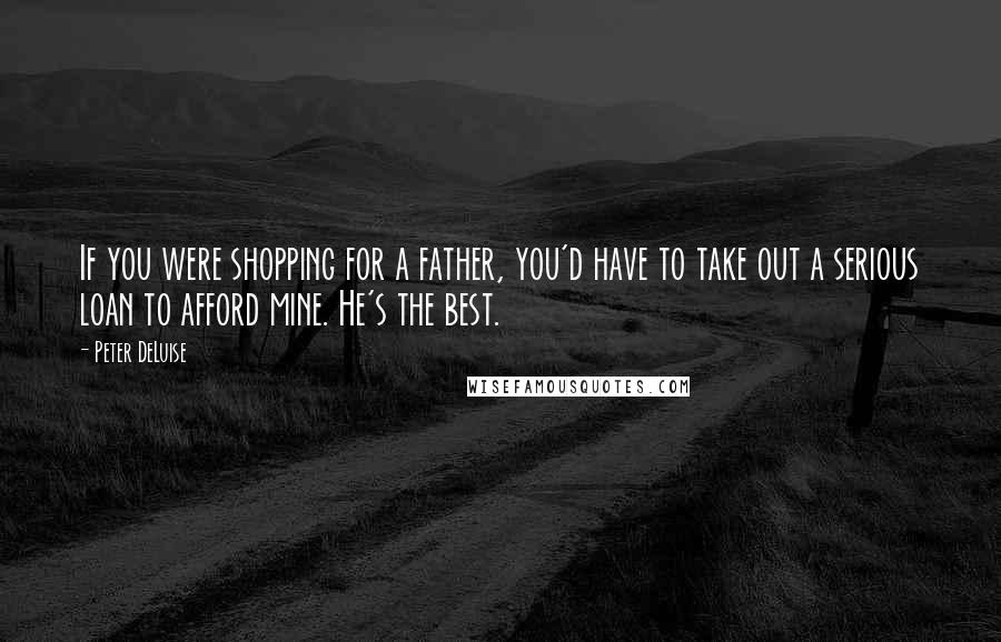 Peter DeLuise Quotes: If you were shopping for a father, you'd have to take out a serious loan to afford mine. He's the best.