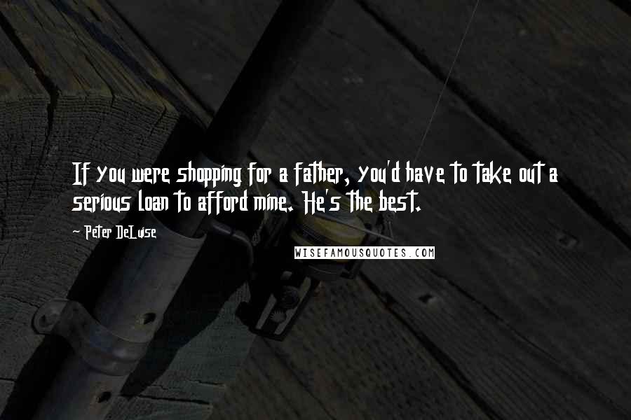 Peter DeLuise Quotes: If you were shopping for a father, you'd have to take out a serious loan to afford mine. He's the best.