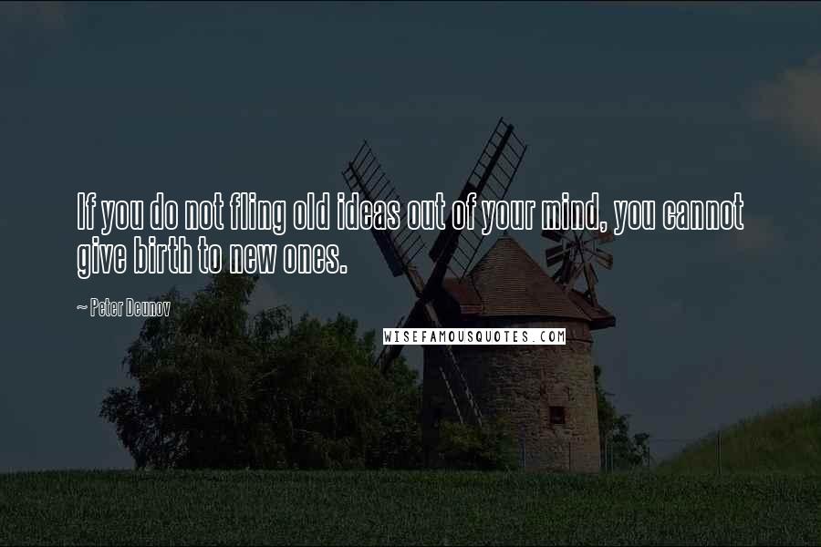 Peter Deunov Quotes: If you do not fling old ideas out of your mind, you cannot give birth to new ones.