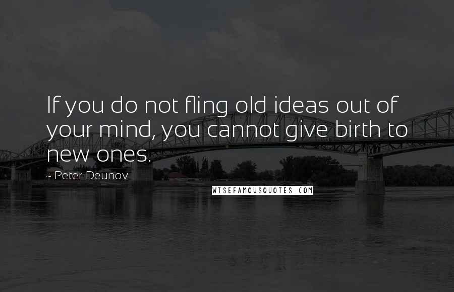 Peter Deunov Quotes: If you do not fling old ideas out of your mind, you cannot give birth to new ones.