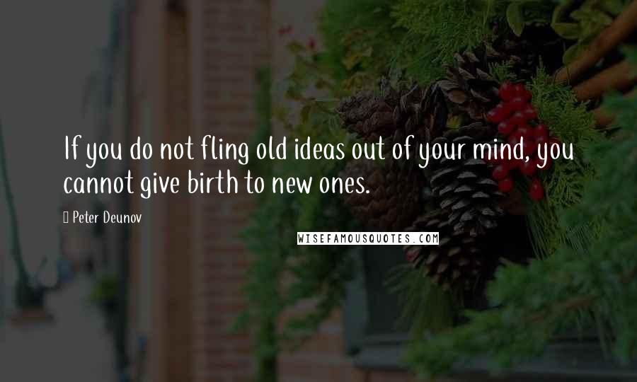 Peter Deunov Quotes: If you do not fling old ideas out of your mind, you cannot give birth to new ones.