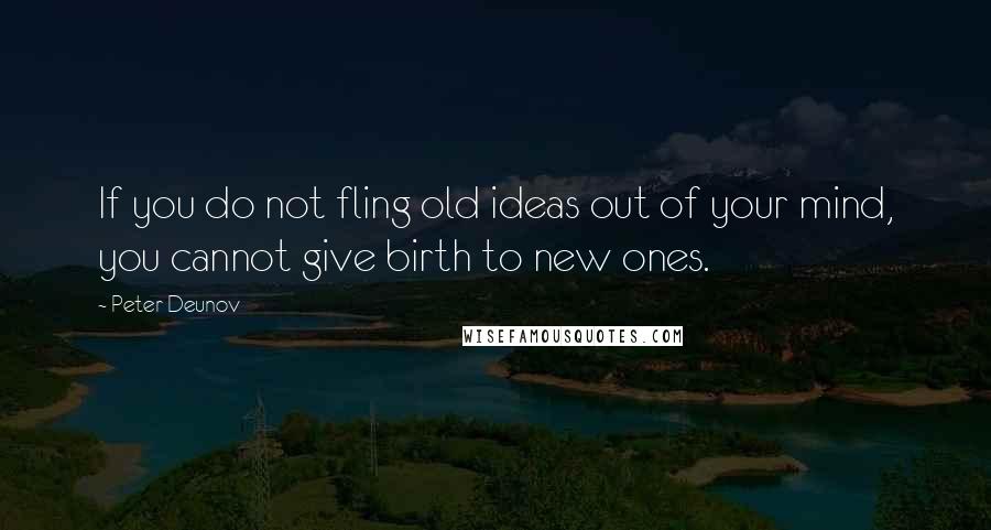 Peter Deunov Quotes: If you do not fling old ideas out of your mind, you cannot give birth to new ones.