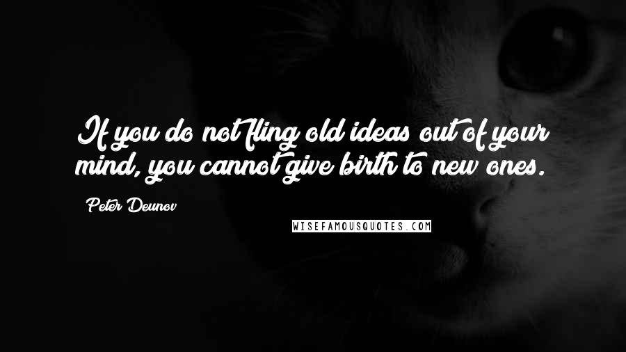 Peter Deunov Quotes: If you do not fling old ideas out of your mind, you cannot give birth to new ones.