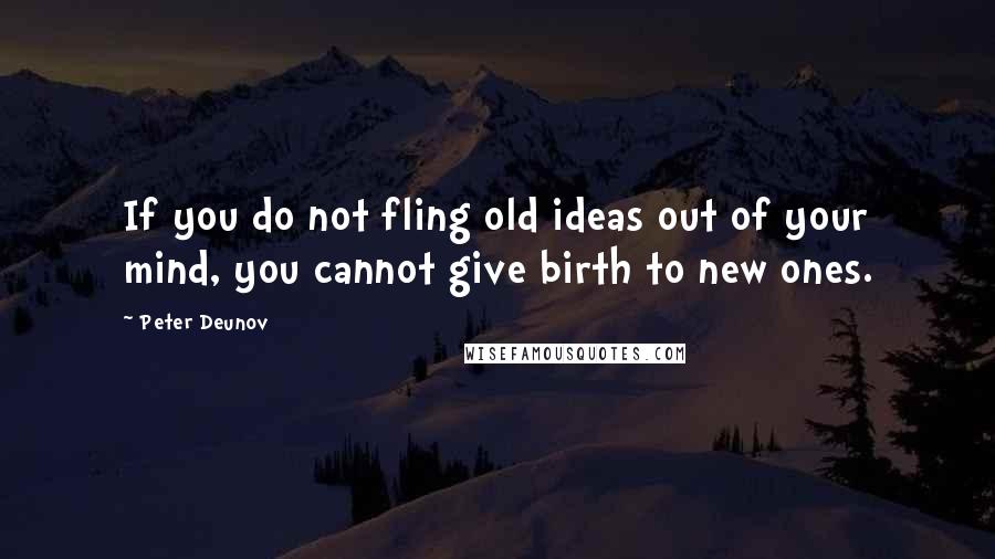 Peter Deunov Quotes: If you do not fling old ideas out of your mind, you cannot give birth to new ones.