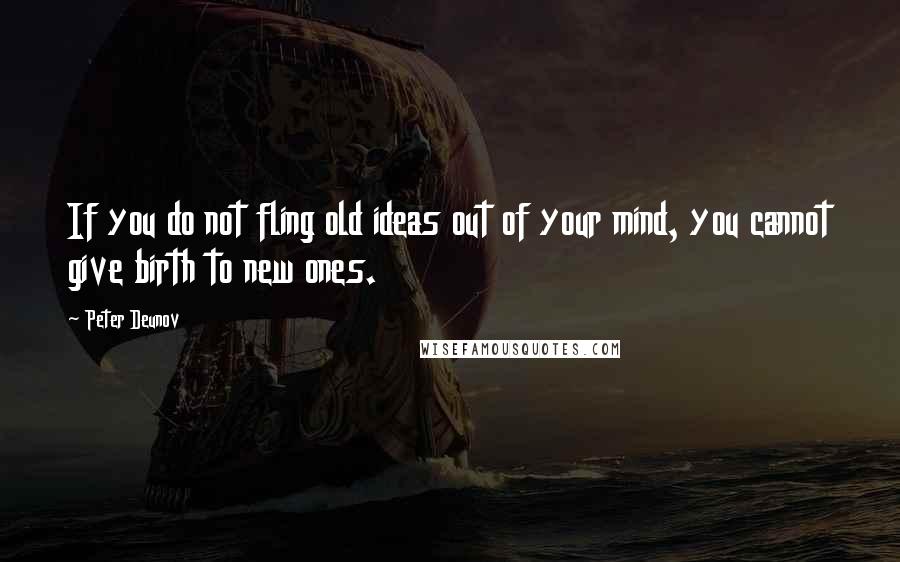 Peter Deunov Quotes: If you do not fling old ideas out of your mind, you cannot give birth to new ones.