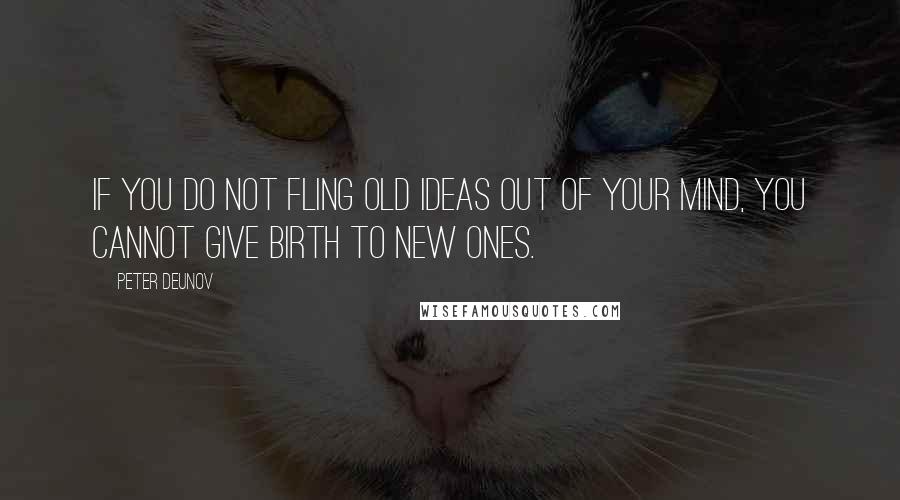 Peter Deunov Quotes: If you do not fling old ideas out of your mind, you cannot give birth to new ones.