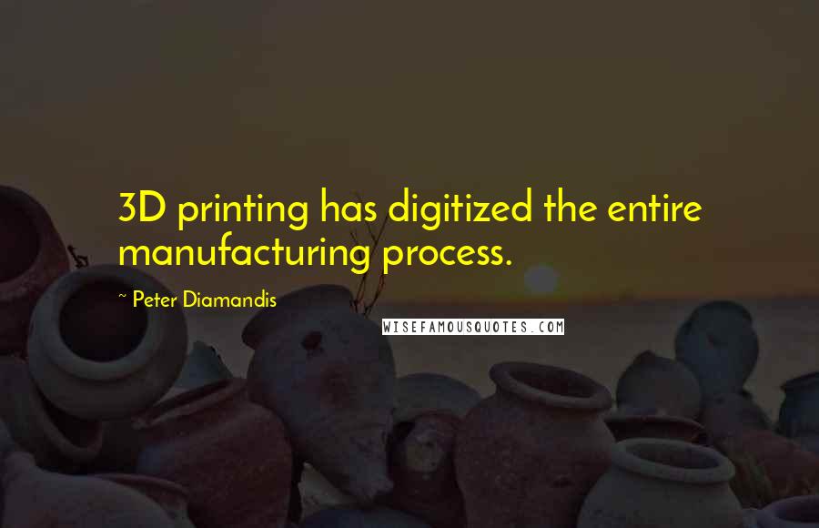 Peter Diamandis Quotes: 3D printing has digitized the entire manufacturing process.