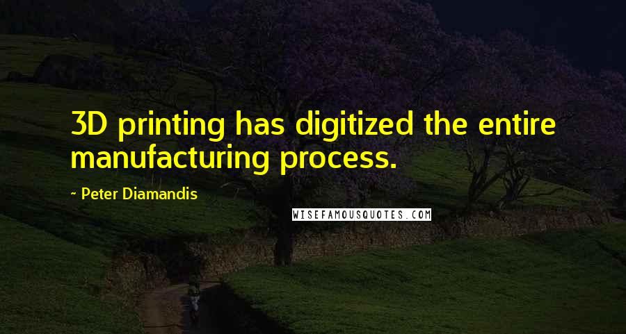 Peter Diamandis Quotes: 3D printing has digitized the entire manufacturing process.