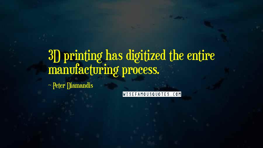 Peter Diamandis Quotes: 3D printing has digitized the entire manufacturing process.