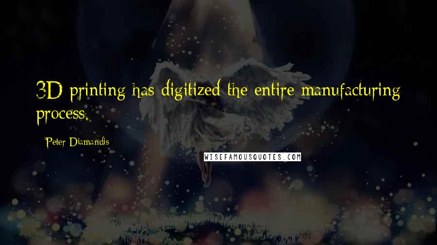 Peter Diamandis Quotes: 3D printing has digitized the entire manufacturing process.