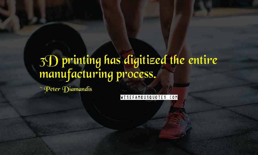 Peter Diamandis Quotes: 3D printing has digitized the entire manufacturing process.