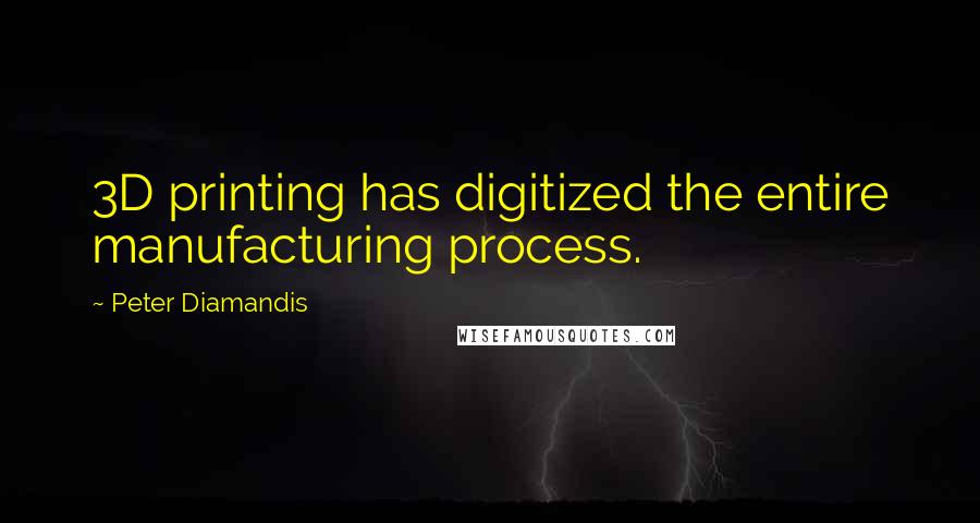 Peter Diamandis Quotes: 3D printing has digitized the entire manufacturing process.