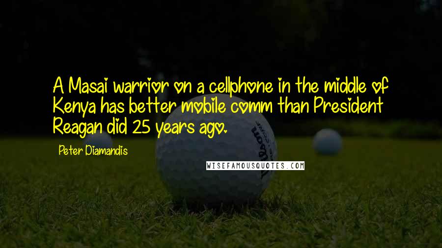 Peter Diamandis Quotes: A Masai warrior on a cellphone in the middle of Kenya has better mobile comm than President Reagan did 25 years ago.