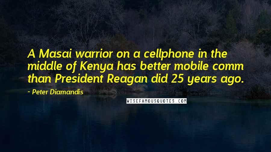 Peter Diamandis Quotes: A Masai warrior on a cellphone in the middle of Kenya has better mobile comm than President Reagan did 25 years ago.