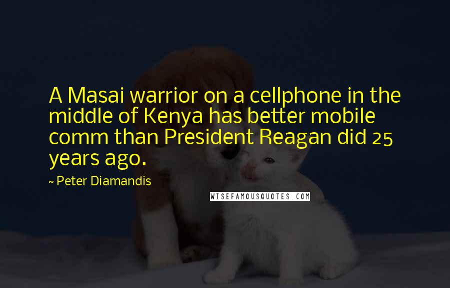 Peter Diamandis Quotes: A Masai warrior on a cellphone in the middle of Kenya has better mobile comm than President Reagan did 25 years ago.