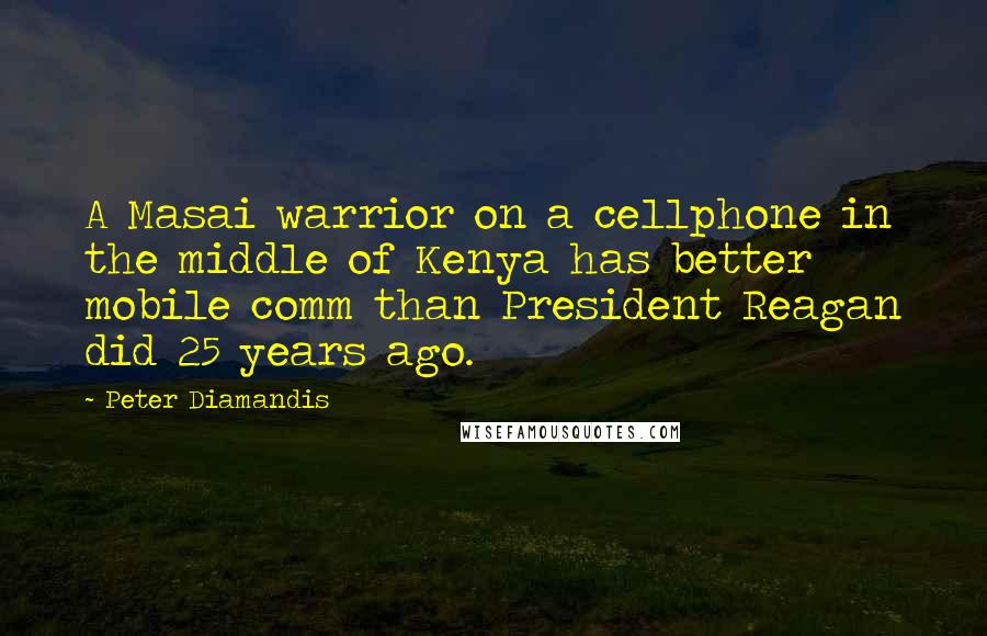 Peter Diamandis Quotes: A Masai warrior on a cellphone in the middle of Kenya has better mobile comm than President Reagan did 25 years ago.