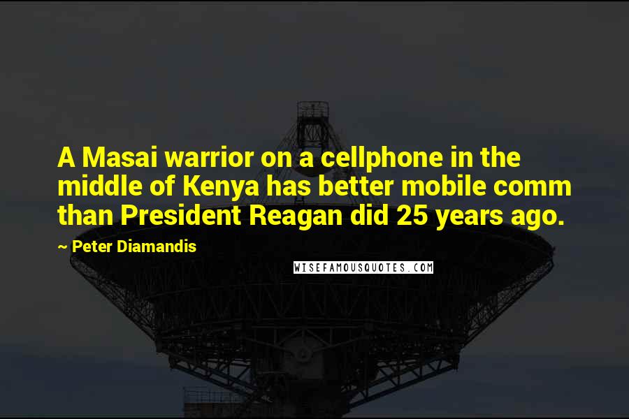 Peter Diamandis Quotes: A Masai warrior on a cellphone in the middle of Kenya has better mobile comm than President Reagan did 25 years ago.