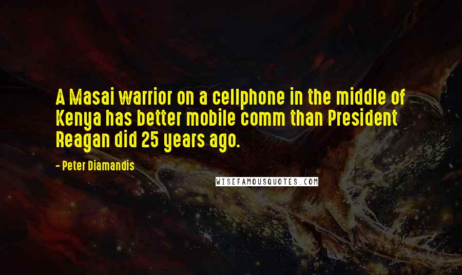 Peter Diamandis Quotes: A Masai warrior on a cellphone in the middle of Kenya has better mobile comm than President Reagan did 25 years ago.