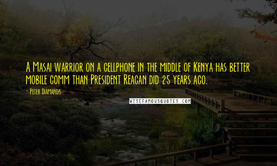 Peter Diamandis Quotes: A Masai warrior on a cellphone in the middle of Kenya has better mobile comm than President Reagan did 25 years ago.