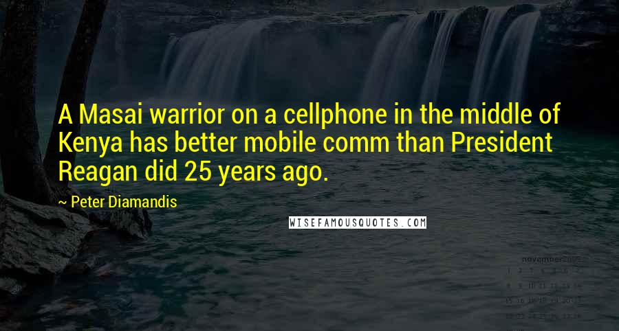 Peter Diamandis Quotes: A Masai warrior on a cellphone in the middle of Kenya has better mobile comm than President Reagan did 25 years ago.