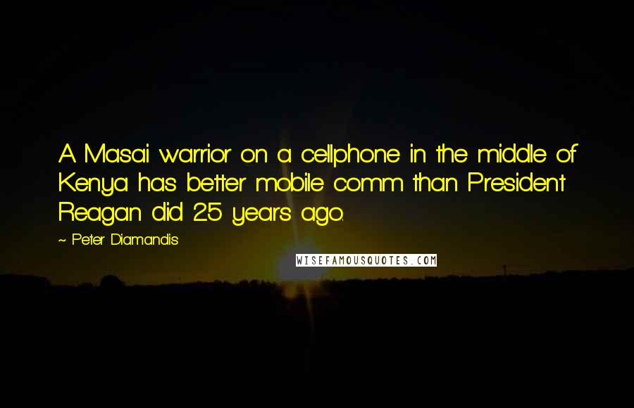 Peter Diamandis Quotes: A Masai warrior on a cellphone in the middle of Kenya has better mobile comm than President Reagan did 25 years ago.