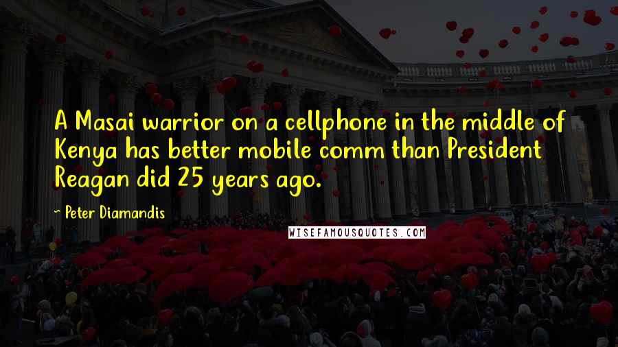 Peter Diamandis Quotes: A Masai warrior on a cellphone in the middle of Kenya has better mobile comm than President Reagan did 25 years ago.