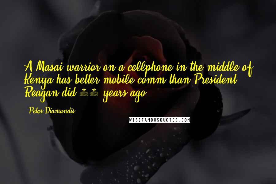 Peter Diamandis Quotes: A Masai warrior on a cellphone in the middle of Kenya has better mobile comm than President Reagan did 25 years ago.