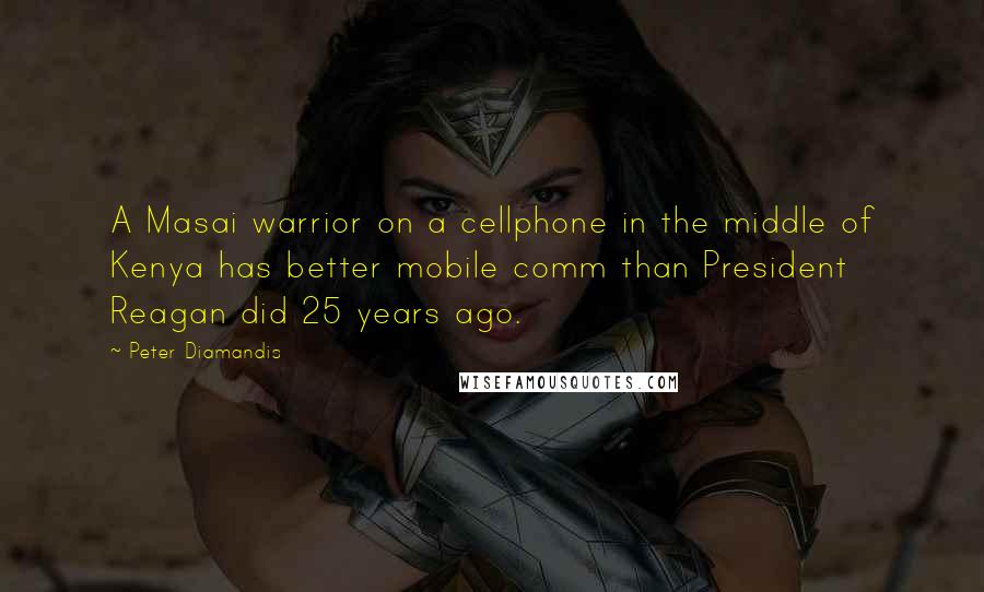 Peter Diamandis Quotes: A Masai warrior on a cellphone in the middle of Kenya has better mobile comm than President Reagan did 25 years ago.