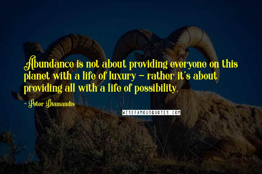 Peter Diamandis Quotes: Abundance is not about providing everyone on this planet with a life of luxury - rather it's about providing all with a life of possibility.