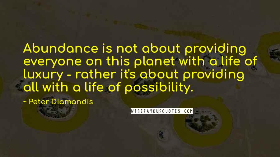 Peter Diamandis Quotes: Abundance is not about providing everyone on this planet with a life of luxury - rather it's about providing all with a life of possibility.