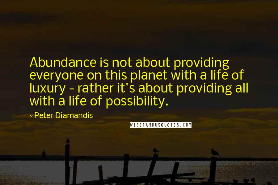Peter Diamandis Quotes: Abundance is not about providing everyone on this planet with a life of luxury - rather it's about providing all with a life of possibility.