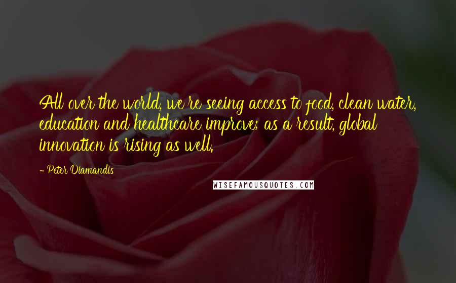 Peter Diamandis Quotes: All over the world, we're seeing access to food, clean water, education and healthcare improve; as a result, global innovation is rising as well.