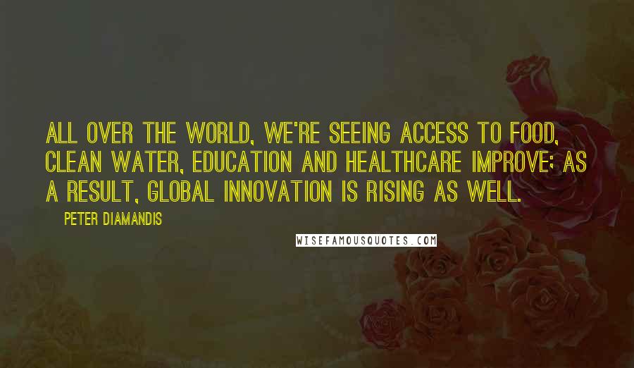 Peter Diamandis Quotes: All over the world, we're seeing access to food, clean water, education and healthcare improve; as a result, global innovation is rising as well.