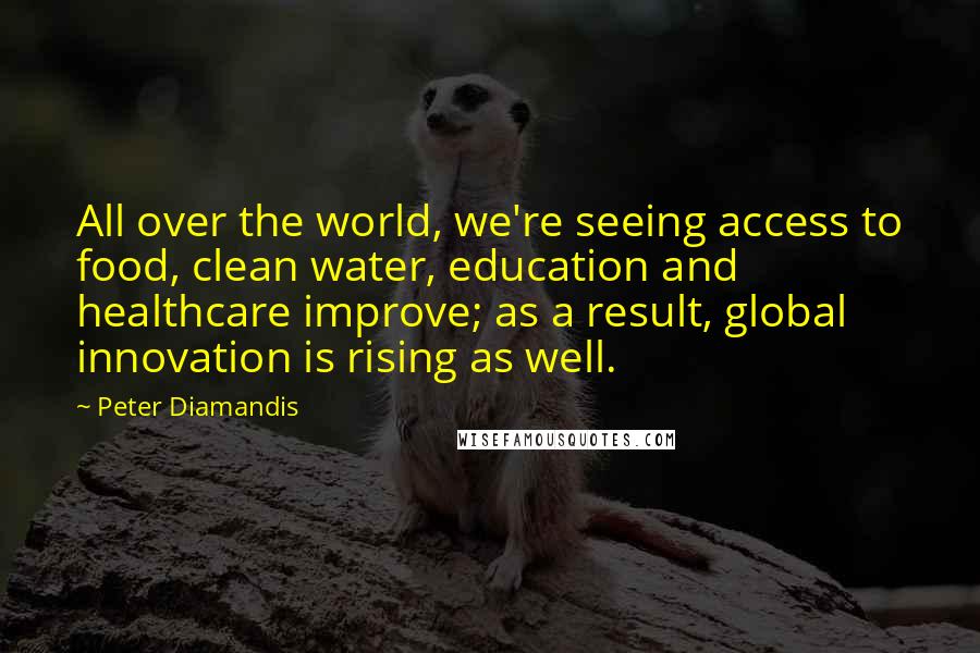 Peter Diamandis Quotes: All over the world, we're seeing access to food, clean water, education and healthcare improve; as a result, global innovation is rising as well.