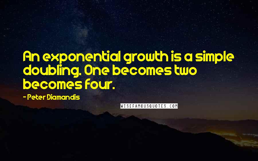 Peter Diamandis Quotes: An exponential growth is a simple doubling. One becomes two becomes four.