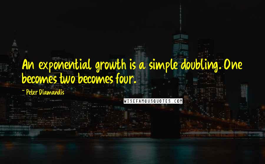 Peter Diamandis Quotes: An exponential growth is a simple doubling. One becomes two becomes four.