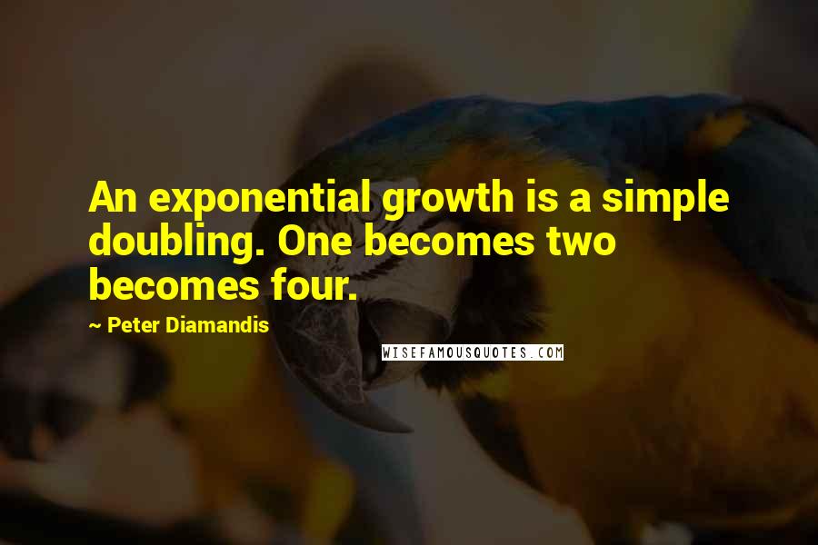 Peter Diamandis Quotes: An exponential growth is a simple doubling. One becomes two becomes four.