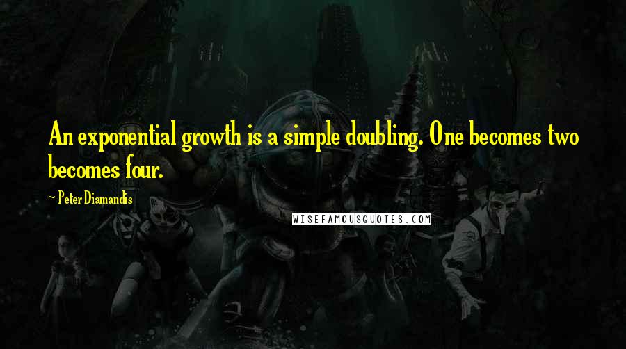 Peter Diamandis Quotes: An exponential growth is a simple doubling. One becomes two becomes four.