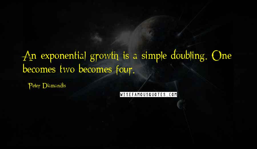 Peter Diamandis Quotes: An exponential growth is a simple doubling. One becomes two becomes four.