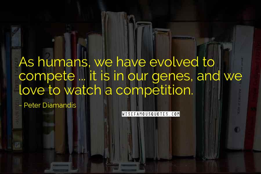 Peter Diamandis Quotes: As humans, we have evolved to compete ... it is in our genes, and we love to watch a competition.